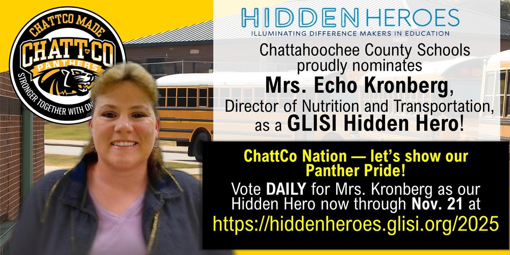 Chattahoochee County Schools proudly nominates Mrs. Echo Kronberg, Director of Nutrition and Transportation, as a GLISI Hidden Hero!   Mrs. Kronberg goes above and beyond to keep our students safe and on the move—personally driving routes, solving challenges, and creating innovative transportation plans amid driver shortages.   Her dedication truly reflects what it means to be ChattCo Made, Stronger Together with One Heartbeat.   ChattCo Nation — let’s show our Panther Pride!  Vote DAILY for Mrs. Kronberg as our Hidden Hero  now through Nov. 21 at https://hiddenheroes.glisi.org/2025
