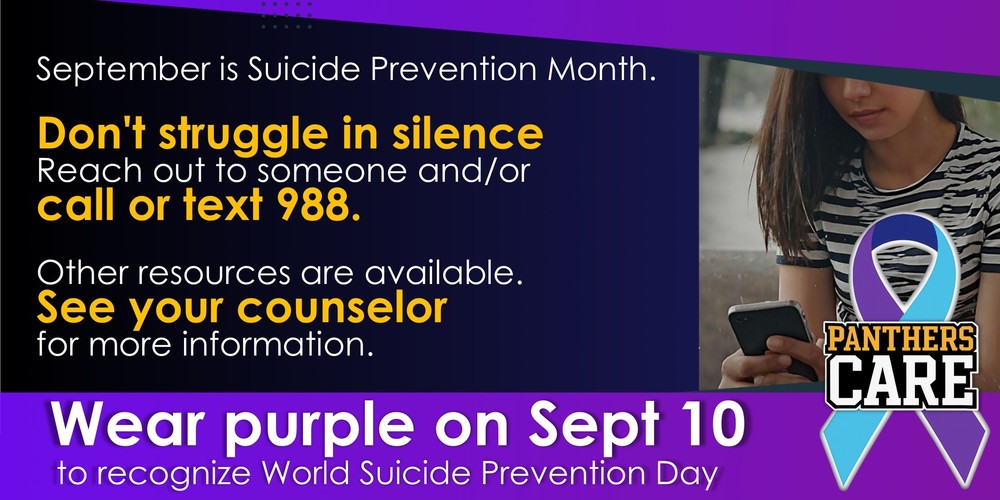 September is Suicide Prevention Month. Don't struggle in silence Reach out to someone & call or text 988. Other resources are available. See your counselor for more information. Wear purple on Sept 10 to recognize World Suicide Prevention Day