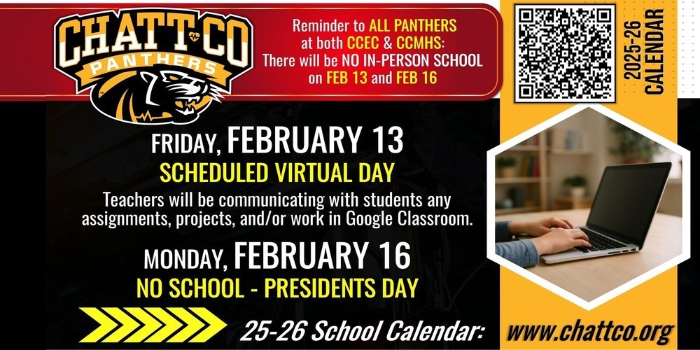 Reminder to ALL PANTHERS at both CCEC & CCMHS: There will be NO IN-PERSON SCHOOL on FEBRUARY 13 and FEBRUARY 16. FRIDAY, FEBRUARY 13: SCHEDULED VIRTUAL DAY. Teachers will be communicating with students any assignments, projects, and/or work in Google Classroom. MONDAY, FEB 16: NO SCHOOL - PRESIDENTS DAY 2025-2026 School Calendar can be found HERE