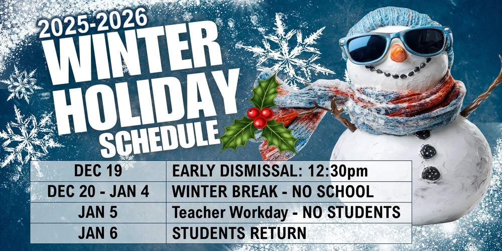 2025-2026 Winter Holiday Schedule Dec 19: Early Dismissal 12:30pm Dec 20-Jan 4: Winter Break - No School Jan 5: Teacher Workday - No Students Jan 6: Students Return