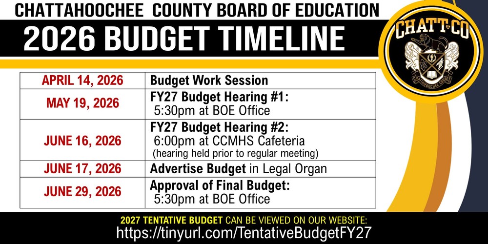 The Chattahoochee County Board of Education has announced the 2026 BUDGET TIMELINE April 14, 2026: Budget Work Session  May 19, 2026:  FY27 Budget Hearing #1: 5:30pm at BOE Office   June 16, 2026:  FY27 Budget Hearing #2: 6:00pm at CCMHS Cafeteria (hearing held prior to regular meeting)  June 17, 2026: Advertise Budget in Legal Organ  June 29, 2026:  Approval of Final Budget: 5:30pm at BOE Office  2027 Tentative Budget can be viewed on our website: https://tinyurl.com/TentativeBudgetFY27