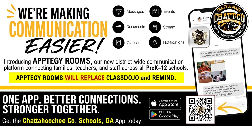 We’re making communication easier! Introducing Apptegy Rooms, our new district-wide communication platform connecting families, teachers, and staff across all PreK-12 schools. Apptegy Rooms will replace classdojo and Remind. One App. Better Connections. Stronger Together. Get the Chattahoochee Co. Schools, GA App today! Download on the App store or get it on Google Play.
