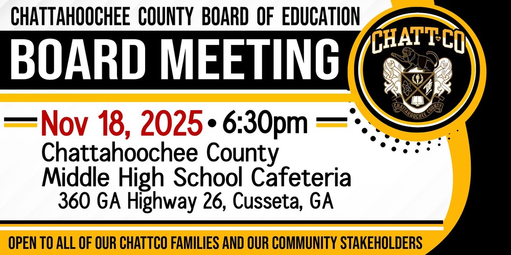 Chattahoochee County Board of Education Board Meeting. November 18, 2025. ChattCo Middle High School Cafeteria 6:30 pm. Open to all ChattCo families & our community stakeholders. NOV 18, 2025 360 GA HIGHWAY 26, CUSSETA