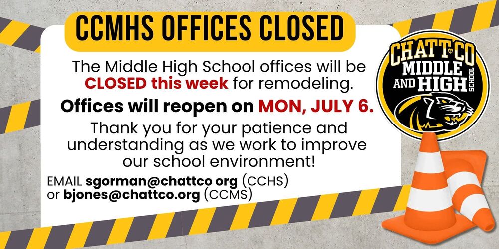 CCMHS Offices Closed. The Middle High School offices will be CLOSED this week for remodeling. Offices will reopen on MON, JULY 6. Thank you for your patience and understanding as we work to improve our school environment! EMAIL sgorman@chattco org (CCHS) or bjones@chattco.org (CCMS)