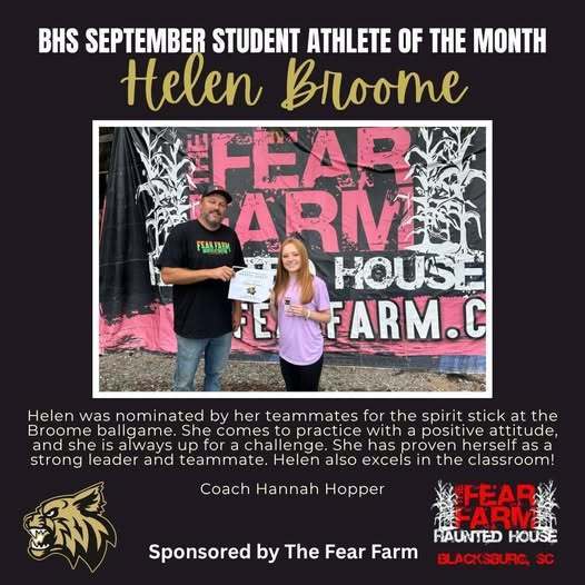 BHS September student athlete of the month Helen Broome. Helen was nominated by her teammates for the spirit stick at the Broome ballgame. She comes to practice with a positive attitude, and she is always up for a challenge. She has proven herself as a strong leader and teammate. Helen also excels in the classroom! Coach Hannah Hopper, sponsored by the Fear Farm.