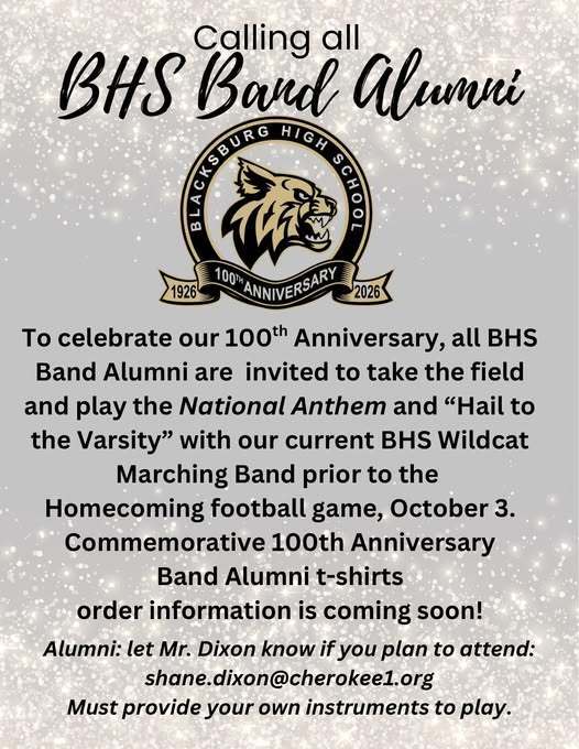 To celebrate our 100th Anniversary, all BHS Band Alumni are invited to take the field and play the National Anthem and "Hail to the Varsity" with our current BHS Wildcat Marching Band prior to the homecoming football games, October 3. Commemorative 100th Anniversary Band Alumni t-shirts order information is coming soon! Alumni: Let Mr. Dixon know if you plan to attend: shane.dixon@cherokee1.org must provide your own instruments to play.