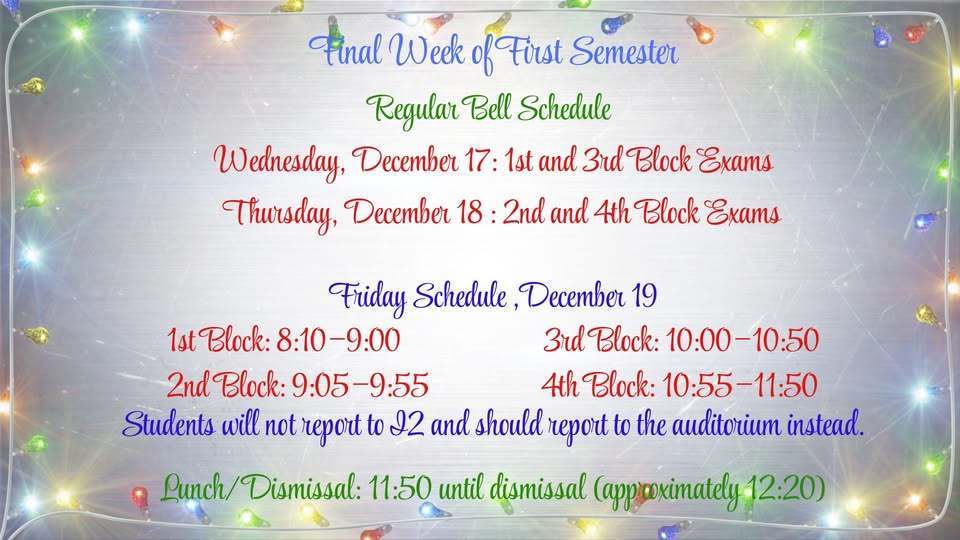 Final Week of First Semester. Regular Bell Schedule. Wednesday , December 17 and Thursday, December 18 final exams. Friday students will  not report to i2 and should report to the auditorium. Lunch  will be at 11:50 and dismissal around 12:20.