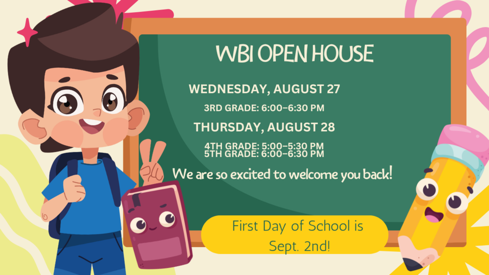 WBI Open House Aug 27 3rd grade 6-6:30, Aug 28 4th grade 5-5:30, 5th grade 6-6:30 1st Day of School Sept 2