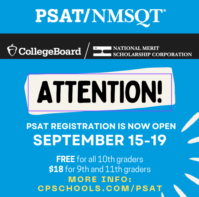  PSAT/NMSQT®  CollegeBoard® National Merit Scholarship Corporation  ATTENTION!  PSAT REGISTRATION IS NOW OPEN SEPTEMBER 15-19  FREE for all 10th graders $18 for 9th and 11th graders  MORE INFO: CPSCHOOLS.COM/PSAT