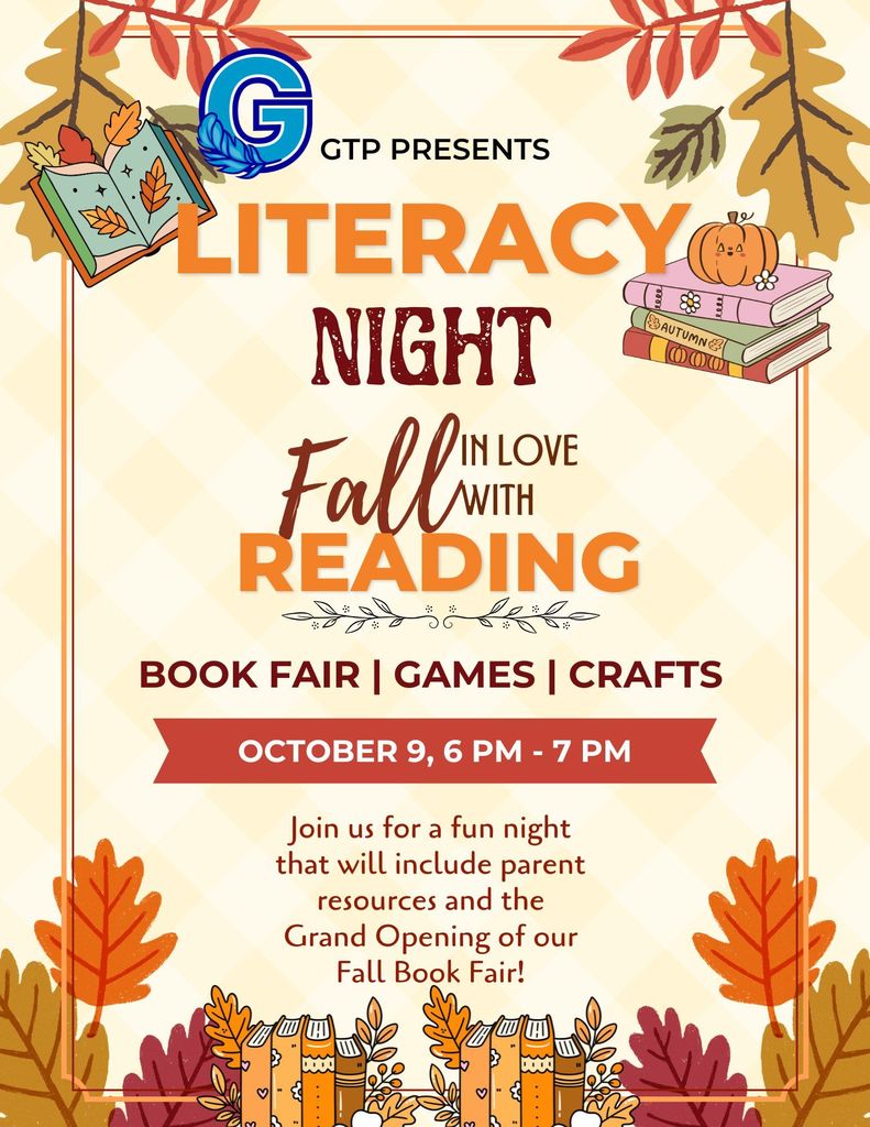 GTP Presents Literacy Night: Fall in Love with Reading. Book Fair, Games, Crafts. October 9, 6 pm - 7 pm. Join us for a fun night that will include parent resources and the Grand Opening of our Fall Book Fair!