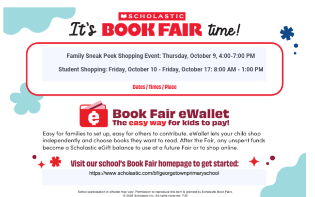 It's Book Fair time! Family Sneak Peek Shopping Event: Thursday, October 9, 4:00-7:00 pm. Student Shopping: Friday, October 10 - Friday, October 17: 8:00 am - 1:00 pm. Book Fair eWallet - The easy way for kids to pay. https://www.scholastic.com/bf/georgetownprimaryschool