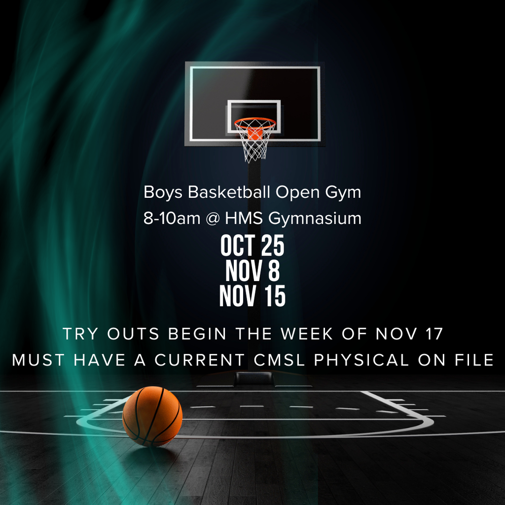 Boys Basketball Open Gym 8-10 HMS Gymnasium on Oct 25, Nov 8, Nov15 Try-outs begin the week of Nov 17 must have a current CMSL physical on file