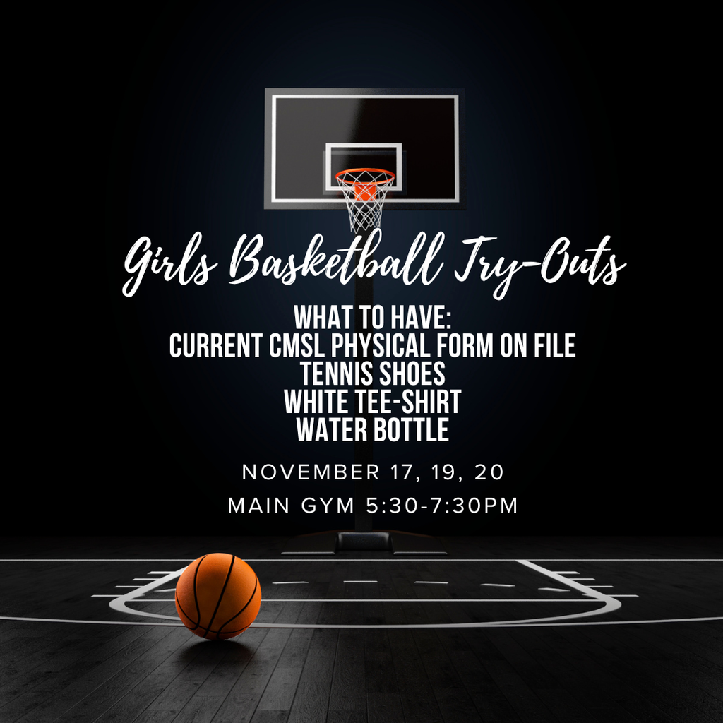 Girls Basketball Try-Outs what to have: current CMSL physical form on file, tennis shoes, white tee shirt, water bottle, November 17, 19, 20, main gym 5:30-7:30PM