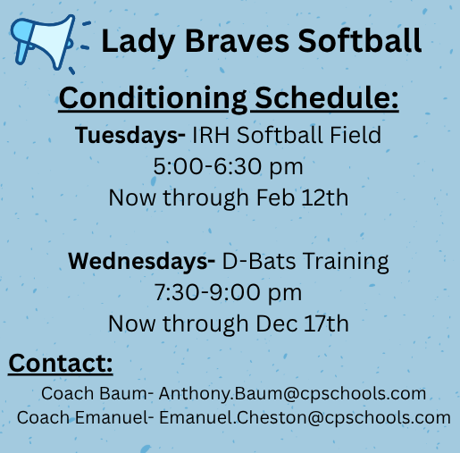 Announcement poster for Lady Braves Softball Conditioning Schedule. Tuesdays conditioning is held at the IRH Softball Field from 5:00-6:30 pm, running now through February 12th. Wednesdays conditioning is held at D-Bats Training from 7:30-9:00 pm, running now through December 17th. Contact information for Coach Baum (Anthony.Baum@cpschools.com) and Coach Emanuel (Emanuel.Cheston@cpschools.com) is also provided.