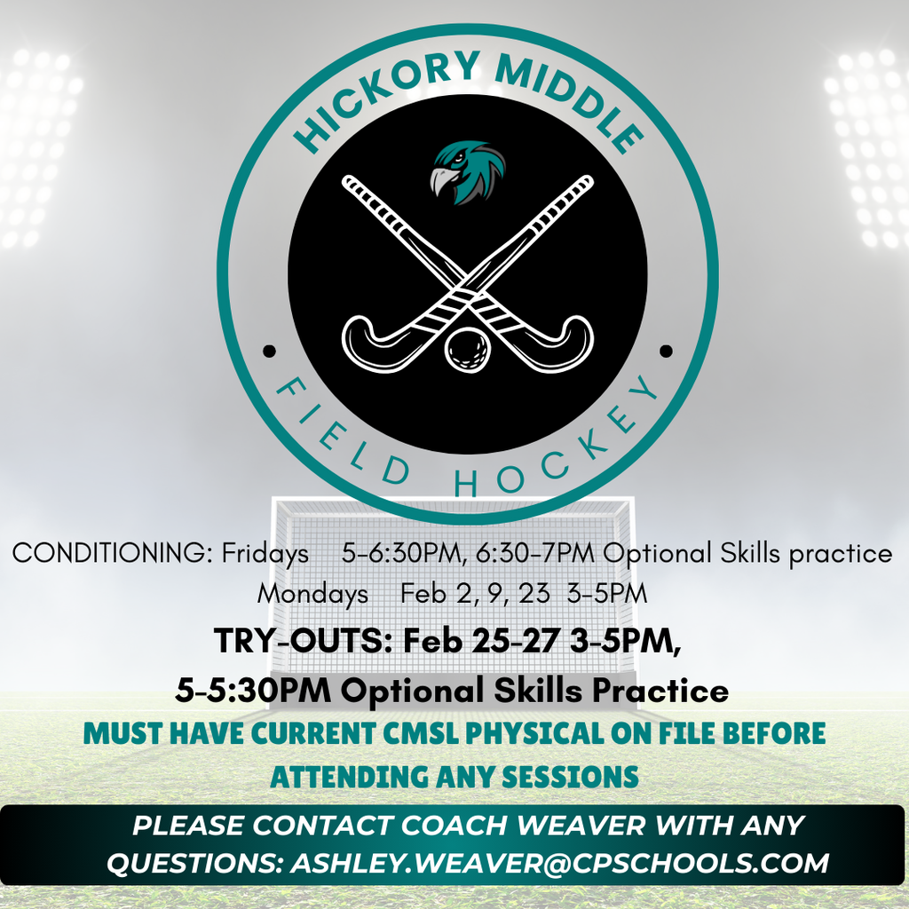 Hickory Middle Field Hockey, conditioning Fridays 5-6:30PM, 6:30-7PM optional skills practice, Mondays FFeb 2, 9, 23 3-5PM, Try-outs Feb 25-27 3-5PM 5-5:30PM Optional Skills Practice must have current CMSL physical on file before attending any sessions, please contact Coach Weaver with any questions: ashley.weaver@cpschools.com