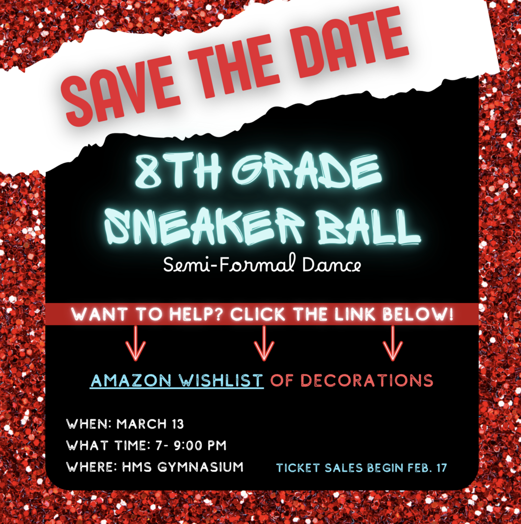 save the date 8th grade sneaker ball semi-formal dance, want to help? click the link for the amazon wishlist of decorations, when: March 13, time: 7-9PM, where: HMS Gymnasium, ticket sales begin Feb 17