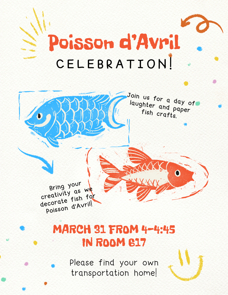 Poisson d'Avril Celebration! Join us for a day of laughter and paper fish crafts. Bring your creativity as we decorate fish for Poisson d'Avril. French Club will meet March 31 from 4-4:45pm in room 617. Please find your own transportation home!