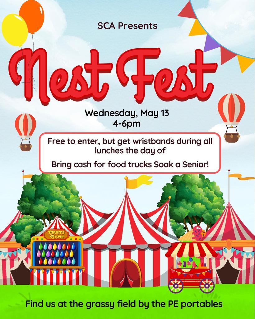 An event flyer with a cheerful sky background featuring yellow and orange balloons and colorful bunting flags. Large, red script text at the top reads "Nest Fest." Below, text details "SCA Presents," and lists the date "Wednesday, May 13" from "4-6pm."  A text box in the middle of the flyer states, "Free to enter, but get wristbands during all lunches the day of." It also includes "Bring cash for food trucks Soak a Senior!"  The bottom portion of the image shows a vibrant carnival scene set on a grassy field with large trees. It features three red and white striped tents, including a central big top with a small flag, a "Darts Game" booth with a balloon target, and a circus cart selling snacks and cotton candy. At the very bottom, text reads, "Find us at the grassy field by the PE portables."  Two small, red and white hot air balloons are visible on the left and right sides of the event details text box.