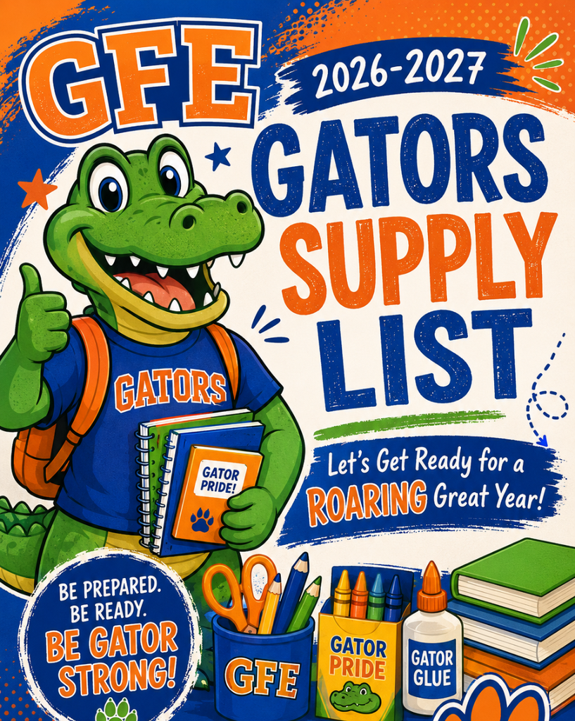 Flyer announcing the GFE Gator Supply List for the 2026-2027 year. The flyer shows a green cartoon smiling GATOR wearing a blue T-Shirt with the word Gator in orange written on the front. The Gator is carrying an orange backpack on his back. Hi s right hand is showing thumbs up. He is holding two spiral notebooks in his left hand and a Gator Pride book in front of the two notebooks. The notebooks are green and blue and the Gator Pride book is orange with a blue paw print on the cover. There is a banner to the right of the Gator that says Let's Get Ready for a ROARING Great Year! Below the Gator is a circle image that says Be Prepared, Be Ready, Be GATOR STRONG! To the immediate right of the circle and below the Gator is a blue cup with GFE written in orange on the front of the cup.. The cup contains orange scissors and three pencils which are yellow, blue, and green. To the left of the cup is a Gator Pride crayon box with four crayons sticking out. The crayons are yellow, orange, green, and blue. Next to the crayon box is a Gator Glue bottle. On the right of the glue bottle are three books stacked on top of each other. The bottom book has an orange cover, the book stacked on top of the orange book has a blue cover and the top book has a green cover.