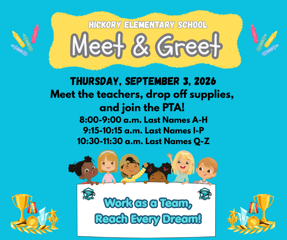 We can't wait to see everyone on Thursday, September 3, 2026, at Hickory Elementary School for our annual Meet & Greet! Meet the teachers, drop off supplies, and join the PTA. Please follow the schedule below: 8:00-9:00 a.m. - Last Names A-H 9:15-10:15 a.m. - Last Names I-P 10:30-11:30 a.m. - Last Names Q-Z