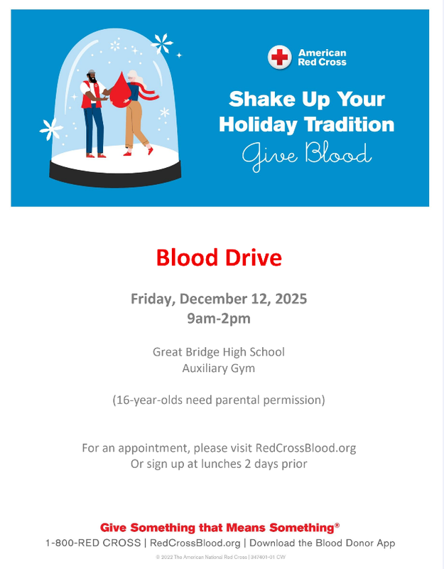 American Red Cross Shake Up Your Holiday Tradition Give Blood Blood Drive Friday, December 12, 2025 9am–2pm Great Bridge High School Auxiliary Gym (16-year-olds need parental permission) For an appointment, please visit RedCrossBlood.org Or sign up at lunches 2 days prior Give Something that Means Something® 1-800-RED CROSS | RedCrossBlood.org | Download the Blood Donor App © 2022 The American National Red Cross | 347401-01 CW