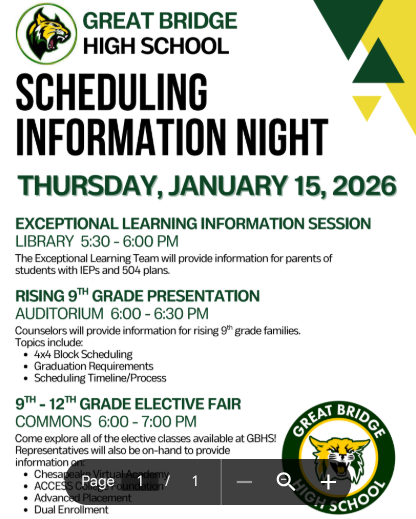 Great Bridge High School: Scheduling Information Night Thursday, January 15, 2026 Join us for an informative evening at Great Bridge High School to prepare for the upcoming school year. We have several sessions tailored to help families navigate the scheduling process. Exceptional Learning Information Session Time: 5:30 PM – 6:00 PM Location: Library Details: The Exceptional Learning Team will provide specific information for parents of students with IEPs and 504 plans. Rising 9th Grade Presentation Time: 6:00 PM – 6:30 PM Location: Auditorium Details: School counselors will lead a presentation for rising 9th-grade families. Key topics include: 4x4 Block Scheduling Graduation Requirements The Scheduling Timeline and Process 9th - 12th Grade Elective Fair Time: 6:00 PM – 7:00 PM Location: Commons Details: Come explore all the elective classes available at GBHS! Representatives will also be on hand to provide information regarding: Chesapeake Virtual Academy ACCESS College Foundation Advanced Placement (AP) Dual Enrollment