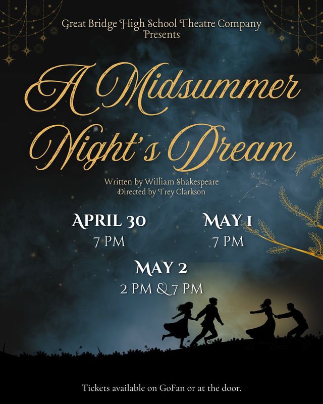 Great Bridge High School Theatre Company Presents: A Midsummer Night's Dream Experience the magic of William Shakespeare’s classic tale, brought to life on stage.  Showtimes April 30 at 7 PM  May 1 at 7 PM  May 2 at 2 PM & 7 PM  Production Credits Written by: William Shakespeare  Directed by: Trey Clarkson  Ticket Information Tickets are available for purchase via GoFan or may be purchased at the door.
