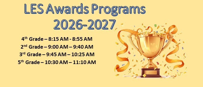 LES Awards Programs 2026-2027 4th Grade – 8:15 AM - 8:55 AM 2nd Grade – 9:00 AM – 9:40 AM 3rd Grade – 9:45 AM – 10:25 AM 5th Grade – 10:30 AM – 11:10 AM