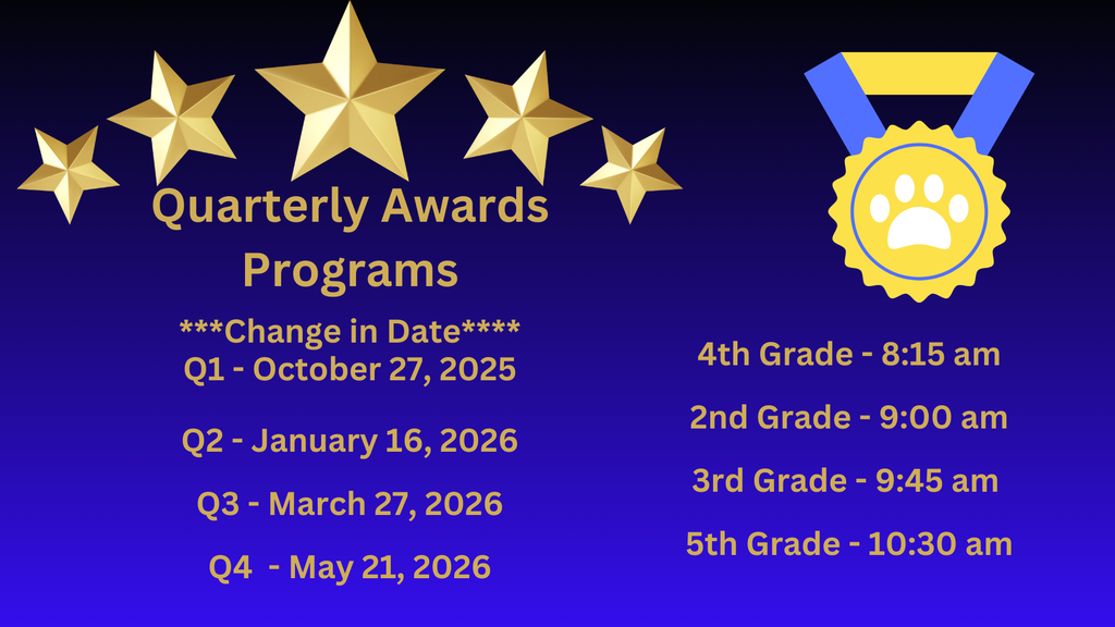 Quarterly Awards Programs ***Change in Date**** Q1 - October 27, 2025  Q2 - January 16, 2026 Q3 - March 27, 2026 Q4  - May 21, 2026;  4th Grade - 8:15 am 2nd Grade - 9:00 am 3rd Grade - 9:45 am  5th Grade - 10:30 am