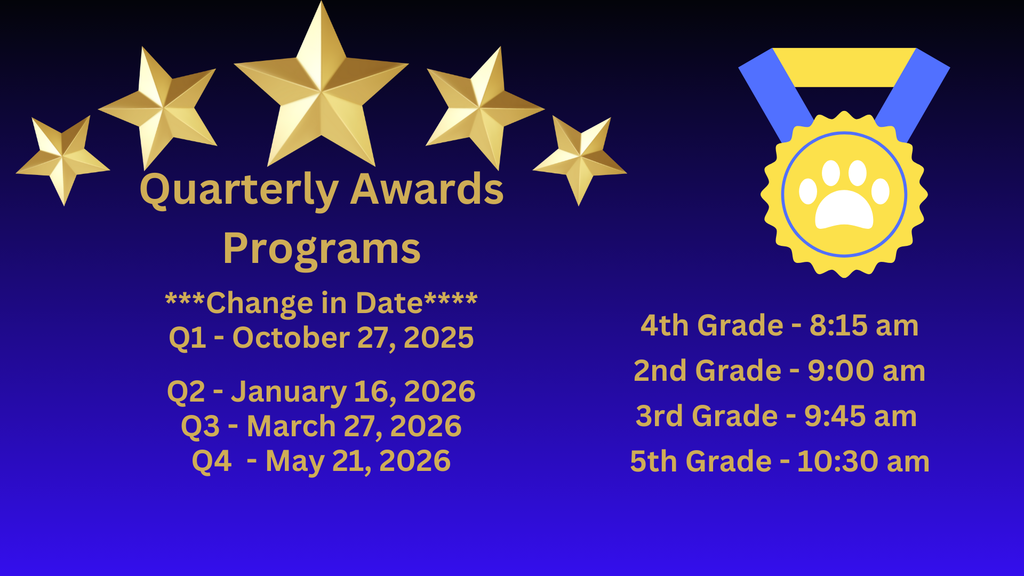 Quarterly Awards Programs ***Change in Date**** Q1 - October 27, 2025 Q2 - January 16, 2026 Q3 - March 27, 2026 Q4 - May 21, 2026; 4th Grade - 8:15 am 2nd Grade - 9:00 am 3rd Grade - 9:45 am 5th Grade - 10:30 am