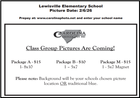 Lewisville Elementary School Picture Day: 2/6/26 Prepay at: www.carolinaphoto.net and enter your school name; Class Group Pictures are coming! Package a - $15 1-8x10, Package B -$10 1-5x7, Package M - $15 1-5x7 magnet. Please note: Background will be your schools chosen picture location OR traditional blue. 