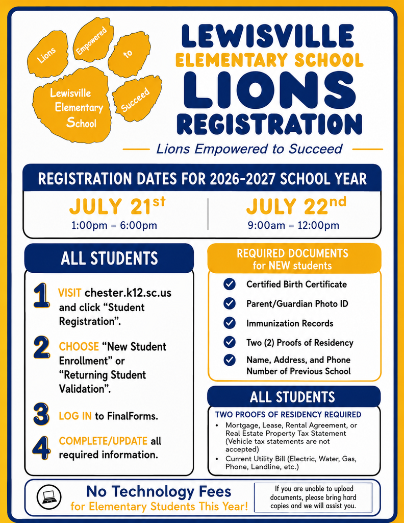 A blue and gold Lewisville Elementary School registration flyer for the 2026–2027 school year. The top left features a gold lion paw logo with the words “Lions,” “Empowered,” “to,” “Succeed,” and “Lewisville Elementary School” displayed on the paw pads. The heading reads “Lewisville Elementary School Lions Registration” with the motto “Lions Empowered to Succeed.” Registration dates are listed as: July 21st, 1:00 p.m. – 6:00 p.m. July 22nd, 9:00 a.m. – 12:00 p.m. The left section provides registration steps for all students: Visit chester.k12.sc.us and click “Student Registration.” Choose “New Student Enrollment” or “Returning Student Validation.” Log in to FinalForms. Complete or update all required information. The right section lists required documents for new students: Certified birth certificate Parent/guardian photo ID Immunization records Two proofs of residency Name, address, and phone number of previous school A second section explains acceptable proofs of residency, including a mortgage, lease, rental agreement, property tax statement, and a current utility bill. A note at the bottom states there are no technology fees for elementary students this year and that families who cannot upload documents may bring hard copies for assistance. The flyer uses blue borders, gold accents, and bold headings throughout.