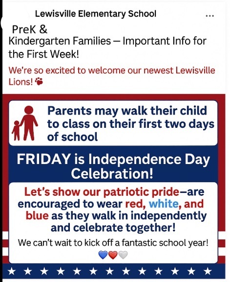 A Lewisville Elementary School social media-style informational poster for Pre-K and Kindergarten families. The top of the graphic resembles a Facebook post and includes the school name, Lewisville Elementary School. The headline reads: “PreK & Kindergarten Families – Important Info for the First Week!” Below the headline, red text says: “We’re so excited to welcome our newest Lewisville Lions!” followed by a paw print emoji. The center of the poster features a red, white, and blue patriotic theme. A graphic of an adult and child appears next to a message that states: “Parents may walk their child to class on their first two days of school.” A large blue banner underneath reads: “FRIDAY is Independence Day Celebration!” A white box below encourages students to show their patriotic pride and wear red, white, and blue. The message explains that students should wear patriotic colors as they begin walking into school independently and celebrate together. Near the bottom, the poster states: “We can’t wait to kick off a fantastic school year!” Three heart emojis in blue, red, and white appear beneath the message. The bottom border features a row of white stars on a blue background with red and white accent stripes, reinforcing the patriotic theme. The overall design uses red, white, and blue colors to celebrate Independence Day while providing important first-week information for Lewisville Elementary School Pre-K and Kindergarten families.