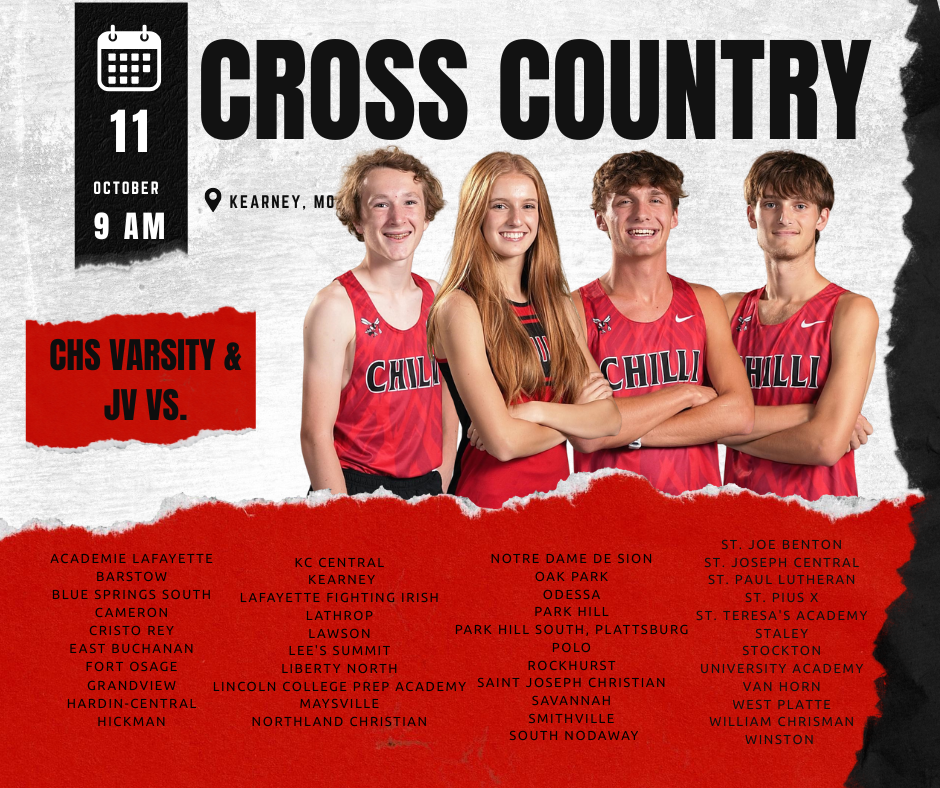 CHS Varsity & JV Cross Country vs. Academie Lafayette, Barstow, Blue Springs South, Cameron, Cristo Rey, East Buchanan, Fort Osage, Grandview, Hardin-Central, Hickman, KC Central, Kearney, Lafayette Fighting Irish, Lathrop, Lawson, Lee's Summit, Liberty North, Lincoln College Prep Academy, Maysville, Northland Christian, Notre Dame de Sion, Oak Park, Odessa, Park Hill, Park Hill South, Plattsburg, Polo, Rockhurst, Saint Joseph Christian, Savannah, Smithville, South Nodaway, St. Joe Benton, St. Joseph Central, St. Paul Lutheran, St. Pius X, St. Teresa's Academy, Staley, Stockton, University Academy, Van Horn, West Platte, William Chrisman, Winston @ Jesse James Park Saturday, Oct. 11 at 9 AM.