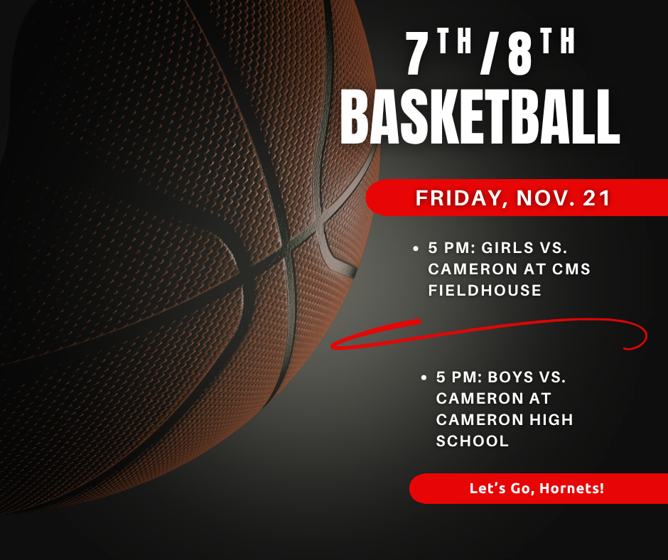 7th/8th Basketball Friday, Nov. 21. 5 PM Girls vs. Cameron at CMS Fieldhouse. 5 PM Boys vs. Cameron at Cameron High School. Let's Go, Hornets!