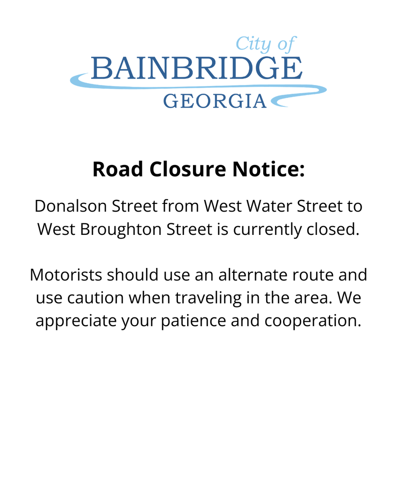 white background with city of bainbridge logo. text that reads: Road Closure Notice: Donalson Street from West Water Street to West Broughton Street is currently closed. Motorists should use an alternate route and use caution when traveling in the area. We appreciate your patience and cooperation.