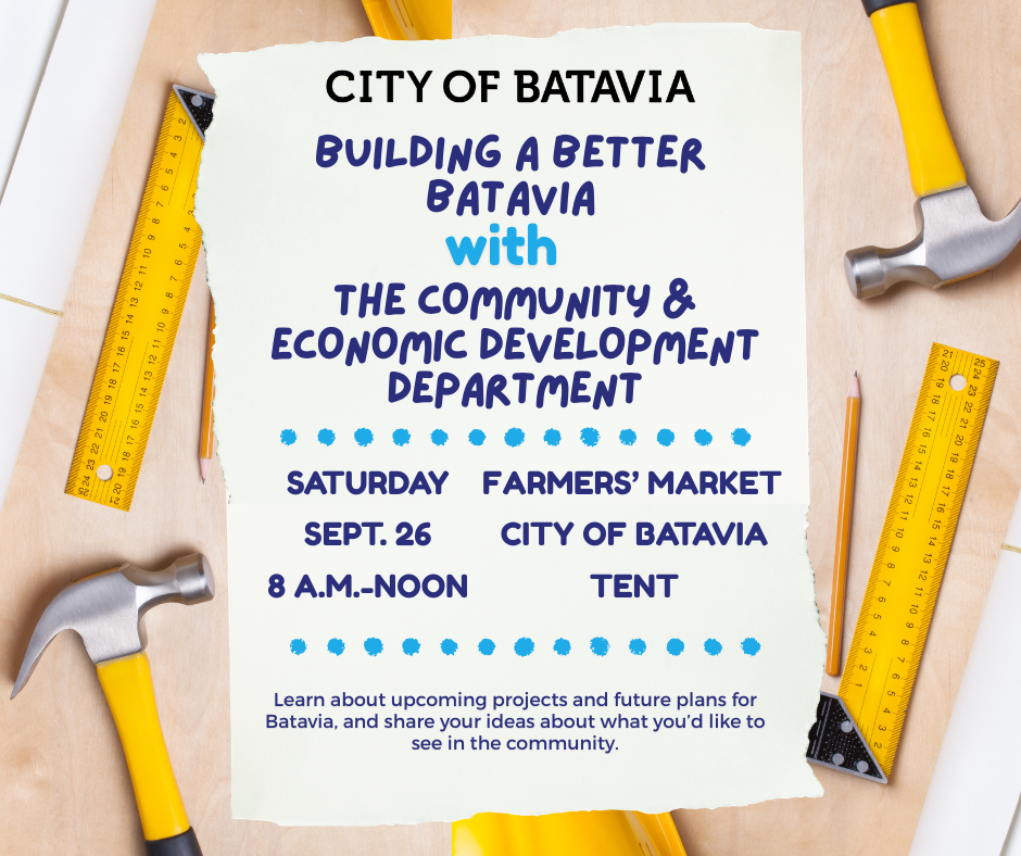 city of batavia, building a better batavia, with the community and econonic development department, saturday, sept. 26, 9 a.m. to noon, farmer's market city of batavia tent, learn more about upcoming projects, and future plans for Batavia, and share you ideas about what you'd like to see in the community.
