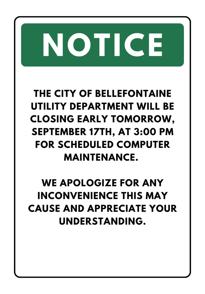 A notice with a green banner that states "notice" and on a white background it states "The city of bellefontaine Utility Department will be closing early tomorrow, September 17th, at 3:00 pm for scheduled computer maintenance.   WE apologize for any inconvenience this may cause and appreciate your understanding."