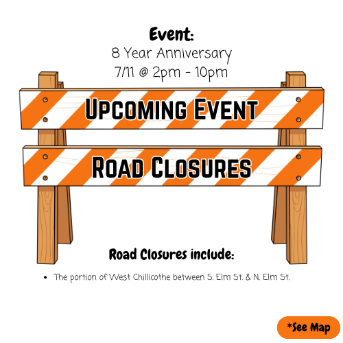 Flyer announcing an upcoming event and road closures. The graphic features orange-and-white striped barricade signs with bold text reading “Upcoming Event” and “Road Closures.” Above the signs, the text says: “Event: 8 Year Anniversary, 7/11 @ 2pm - 10pm.” Below, it states: “Road Closures include: The portion of West Chillicothe between S. Elm St. & N. Elm St.” A button labeled “*See Map” appears in the bottom-right corner.