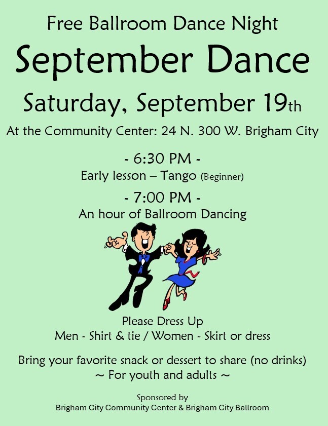 alt description  Flyer on a light green background announcing a free “September Dance” ballroom night on Saturday, September 19, at the Community Center, 24 N. 300 W., Brigham City. A beginner tango lesson begins at 6:30 p.m., followed by one hour of ballroom dancing at 7:00 p.m. Guests are asked to dress up—shirts and ties for men, skirts or dresses for women—and bring a favorite snack or dessert to share; no drinks. Open to youth and adults. A cartoon dancing couple appears in the center. Sponsored by Brigham City Community Center and Brigham City Ballroom.