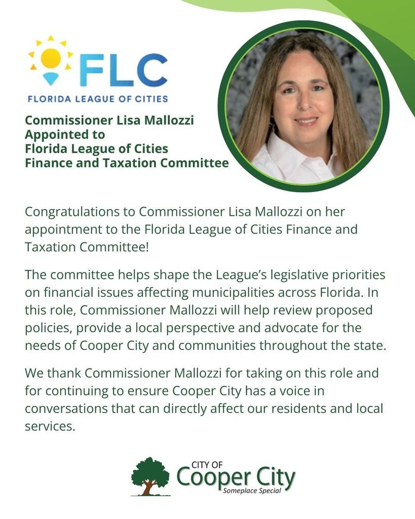 Graphic featuring a headshot of Cooper City Commissioner Lisa Mallozzi and the Florida League of Cities logo. Text congratulates Commissioner Mallozzi on her appointment to the Florida League of Cities Finance and Taxation Committee. The committee helps shape legislative priorities involving financial issues affecting municipalities across Florida. In this role, Commissioner Mallozzi will review proposed policies, provide a local perspective and advocate for Cooper City’s residents and services. The City thanks her for taking on this role and helping ensure Cooper City has a voice in statewide discussions.