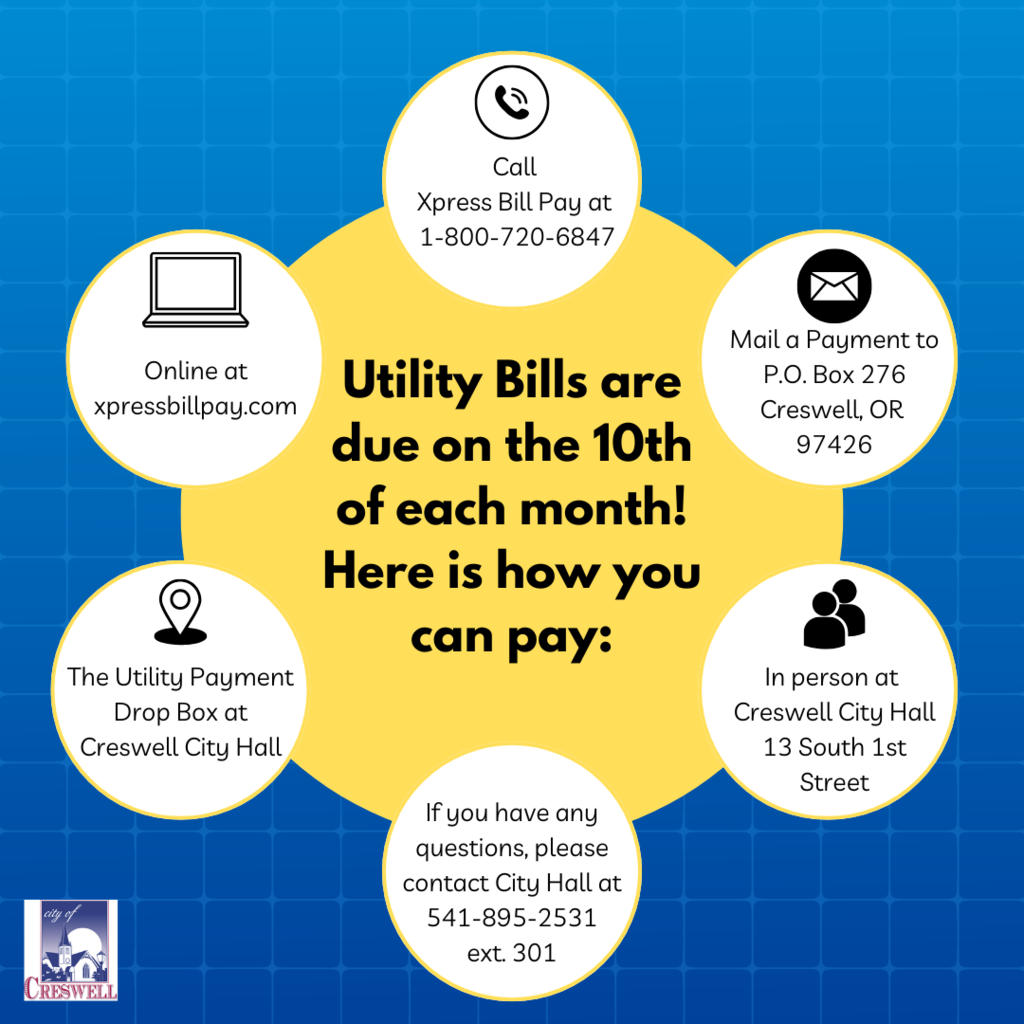 Utility Bills are due on the 10th of each month! Here is how you can pay: Online at xpressbillpay.com, Call Xpress Bill Pay at 1-800-720-6847, Mail a Payment to P.O. Box 276 Creswell, OR 97426, In person at Creswell City Hall 13 South 1st Street, If you have any questions, please contact City Hall at 541-895-2531 ext. 301, The Utility Payment Drop Box at Creswell City Hall