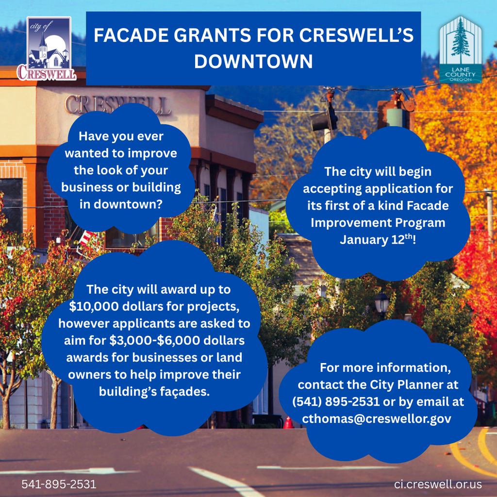 Facade Grants For Creswell’s downtown Have you ever wanted to improve the look of your business or building           in downtown? The city will begin accepting application for its first of a kind Facade Improvement Program January 12th! For more information, contact the City Planner at (541) 895-2531 or by email at      cthomas@creswellor.gov The city will award up to $10,000 dollars for projects, however applicants are asked to aim for $3,000-$6,000 dollars awards for businesses or land owners to help improve their building’s façades.