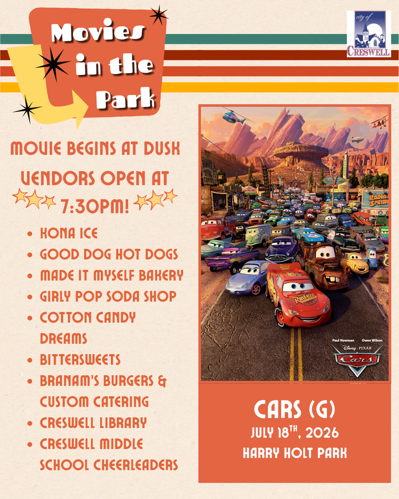 CARS (G) July 18th, 2026 Harry Holt Park Vendors Open at 7:30pm! KONA ICE GOOD DOG HOT DOGS MADE IT MYSELF BAKERY GIRLY POP SODA SHOP COTTON CANDY DREAMS BITTERSWEETS BRANAM’S BURGERS & CUSTOM CATERING CRESWELL LIBRARY CRESWELL MIDDLE SCHOOL CHEERLEADERS MOVIE BEGINS AT DUSK