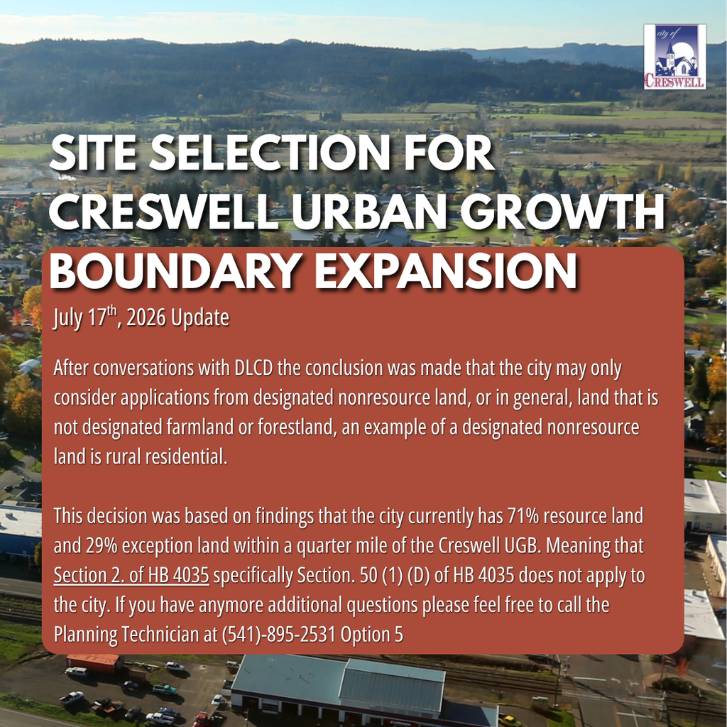Site Selection for Creswell Urban Growth Boundary Expansion. July 17th, 2026 Update. After conversations with DLCD the conclusion was made that the city may only consider applications from designated nonresource land, or in general, land that is not designated farmland or forestland, an example of a designated nonresource land is rural residential.   This decision was based on findings that the city currently has 71% resource land and 29% exception land within a quarter mile of the Creswell UGB. Meaning that Section 2. of HB 4035 specifically Section. 50 (1) (D) of HB 4035 does not apply to the city. If you have anymore additional questions please feel free to call the Planning Technician at (541)-895-2531 Option 5
