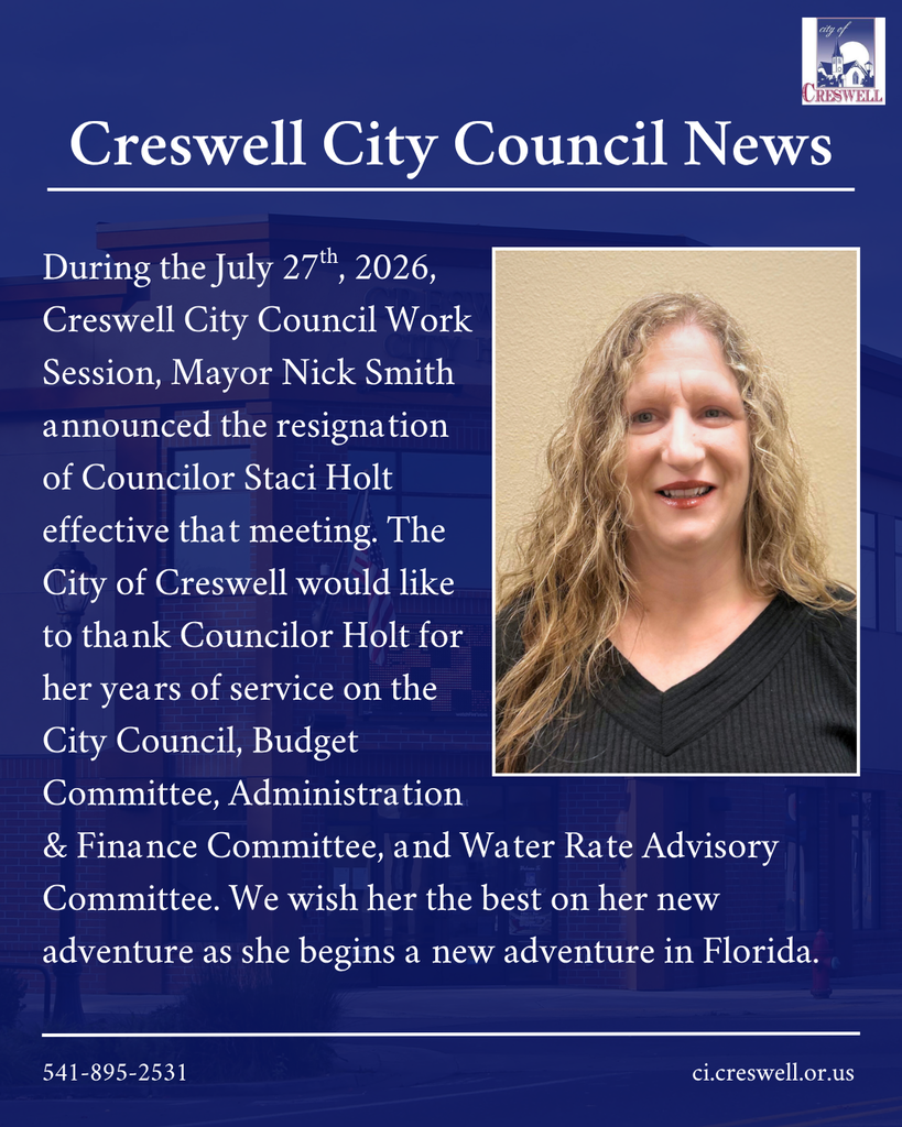 Creswell City Council News. During the July 27th, 2026,  Creswell City Council Work  Session, Mayor Nick Smith  announced the resignation  of Councilor Staci Holt  effective that meeting. The  City of Creswell would like  to thank Councilor Holt for  her years of service on the  City Council, Budget  Committee, Administration  & Finance Committee, and Water Rate Advisory Committee. We wish her the best on her new adventure as she begins a new adventure in Florida.