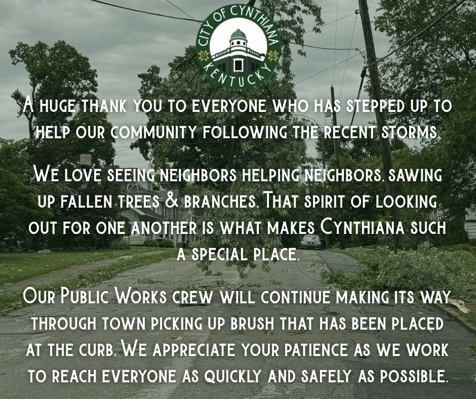 A huge thank you to everyone who has stepped up to help our community following the recent storms. We love seeing neighbors helping neighbors, sawing up fallen trees & branches. That spirit of looking out for one another is what makes Cynthiana such a special place. Our Public Works crew will continue making its way through town picking up brush that has been placed at the curb. We appreciate your patience as we work to reach everyone as quickly and safely as possible.