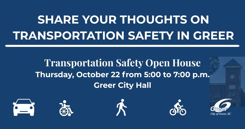 White text on blue backgroundShare your thoughts on transportation safety in Greer. Transportation Safety Open House. Thursday, Oct. 22 from 5:00 to 7:00 p.m. at Greer City Hall.