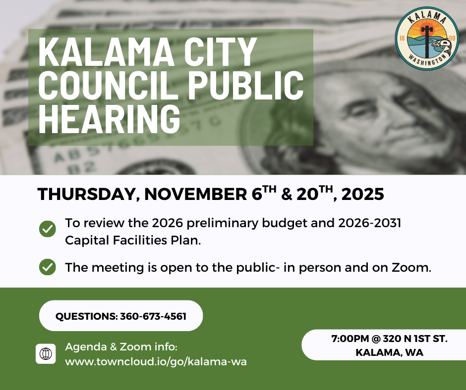 Kalama City Council Public Hearing, Thursday November 6th & 20th, 2025: to review the 2026 preliminary budget and 2026-2031 capital  facilities plan.  The meeting is open to the public - in person and on Zoom. Questions: 360-673-4561, agenda & Zoom info: www.towncloud.io/go/kalama-wa at 7:00pm @ 320 N 1st St, Kalama, WA