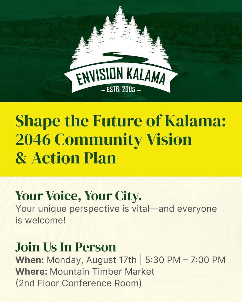 Shape the Future of Kalama: 2046 Community Vision & Action Plan, Your Voice, Your City. Your unique perspective is vital-- and everyone is welcome! Join us in person. When: Monday, August 17th, 5:30-7pm, at the Mountain Timber Market (2nd floor conference room)